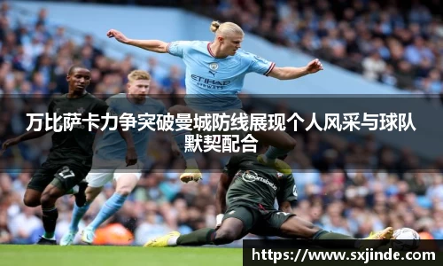 万比萨卡力争突破曼城防线展现个人风采与球队默契配合