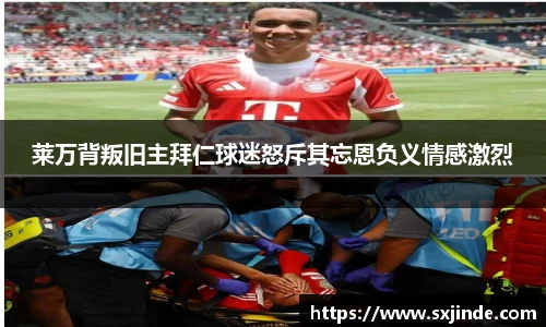 莱万背叛旧主拜仁球迷怒斥其忘恩负义情感激烈