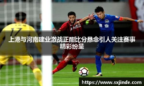 上港与河南建业激战正酣比分悬念引人关注赛事精彩纷呈