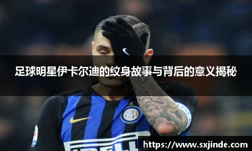 足球明星伊卡尔迪的纹身故事与背后的意义揭秘