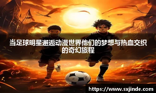 当足球明星邂逅动漫世界他们的梦想与热血交织的奇幻旅程