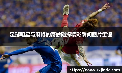 足球明星与麻将的奇妙碰撞精彩瞬间图片集锦